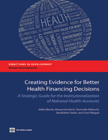 Creating Evidence for Better Health Financing Decisions (A Strategic Guide for the Institutionalization of National Health Accounts) by Akiko Maeda, Margareta  Norris Harrit, Shunsuke Mabuchi, Banafsheh Siadat, Somil Nagpal, 9780821394694