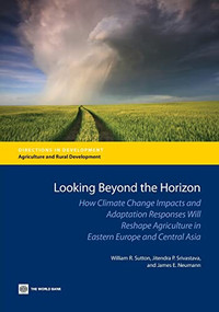Looking Beyond the Horizon (How Climate Change Impacts and Adaptation Responses Will Reshape Agriculture in Eastern Europe and Central Asia) by William R. Sutton, Jitendra P. Srivastava, James E. Neumann, 9780821397688