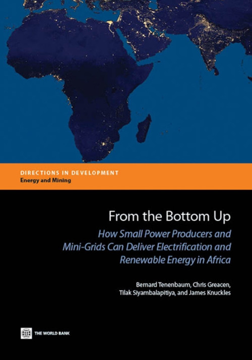 From the Bottom Up (How Small Power Producers and Mini-Grids Can Deliver Electrification and Renewable Energy in Africa) by Bernard Tenenbaum, Chris Greacen, Tilak Siyambalapitiya, James Knuckles, 9781464800931
