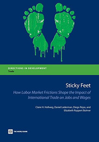 Sticky Feet (How Labor Market Frictions Shape the Impact of International Trade on Jobs and Wages) by Claire H. Hollweg, Daniel Lederman, Diego Rojas, Elizabeth Ruppert Bulmer, 9781464802638