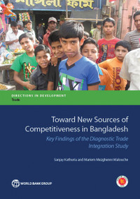 Toward New Sources of Competitiveness in Bangladesh (Key Insights of the Diagnostic Trade Integration Study) by Sanjay Kathuria, Mariem Mezghenni Malouche, 9781464806476