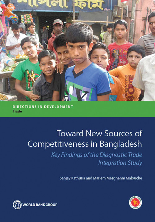 Toward New Sources of Competitiveness in Bangladesh (Key Insights of the Diagnostic Trade Integration Study) by Sanjay Kathuria, Mariem Mezghenni Malouche, 9781464806476