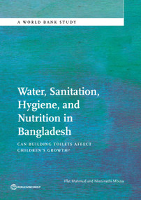 Water, Sanitation, Hygiene, and Nutrition in Bangladesh (Can Building Toilets Affect Children's Growth?) by Iffat Mahmud, Nkosinathi Mbuya, 9781464806988