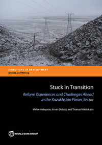 Stuck in Transition (Reform Experiences and Challenges Ahead in the Kazakhstan Power Sector) by Mirlan Aldayarov, Istvan Dobozi, Thomas Nikolakakis, 9781464809712