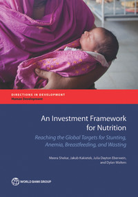 An Investment Framework for Nutrition (Reaching the Global Targets for Stunting, Anemia, Breastfeeding, and Wasting) by Meera Shekar, Jakub Kakietek, Julia Dayton Eberwein, Dylan Walters, 9781464810107