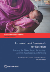 An Investment Framework for Nutrition (Reaching the Global Targets for Stunting, Anemia, Breastfeeding, and Wasting) by Meera Shekar, Jakub Kakietek, Julia Dayton Eberwein, Dylan Walters, 9781464810107