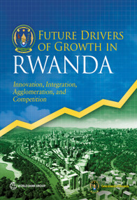 Future Drivers of Growth in Rwanda (Innovation, Integration, Agglomeration, and Competition) by The World Bank, Government of Rwanda, 9781464812804
