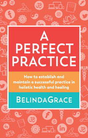 A Perfect Practice (How to Establish and Maintain a Successful Practice in Holistic Health and Healing) by Belinda Grace, 9781925429718