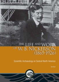 The Life and Work of W. B. Nickerson (1865-1926) (Scientific Archaeology in Central North America) by Ian Dyck, 9780776623887
