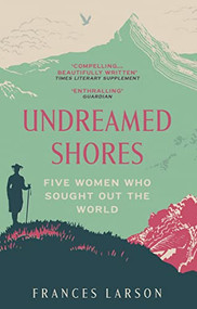 Undreamed Shores (Five Women Who Sought Out the World) by Frances Larson, 9781783783342