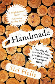 Handmade (Learning the Art of Chainsaw Mindfulness in a Norwegian Wood) by Siri Helle, Lucy Moffatt, Kari Dickson, 9781783788231