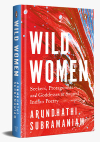 Wild Women (Seekers, Protagonists and Goddesses in Sacred Indian Poetry) by Arundhathi Subramaniam, 9780143464907