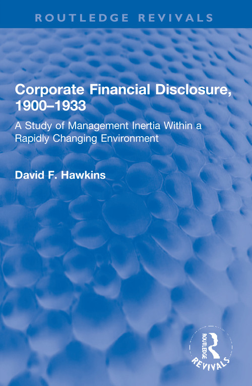 Corporate Financial Disclosure, 1900-1933 (A Study of Management Inertia Within a Rapidly Changing Environment) by David F. Hawkins, 9780367770211