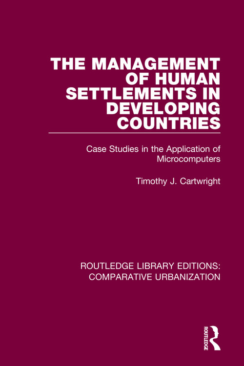 The Management of Human Settlements in Developing Countries (Case Studies in the Application of Microcomputers) by Timothy J. Cartwright, 9780367771966