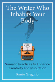 The Writer Who Inhabits Your Body (Somatic Practices to Enhance Creativity and Inspiration) by Renée Gregorio, 9781644119235