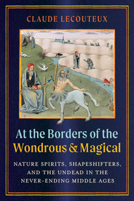 At the Borders of the Wondrous and Magical (Nature Spirits, Shapeshifters, and the Undead in the Never-Ending Middle Ages) by Claude Lecouteux, Florence Bayard, Astrid Guillaume, 9781644119938
