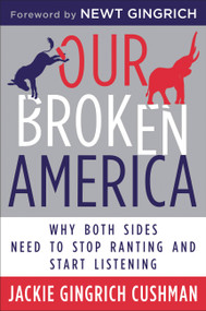 Our Broken America (Why Both Sides Need to Stop Ranting and Start Listening) by Jackie Cushman, Newt Gingrich, Eliza Foss, 9781546084884