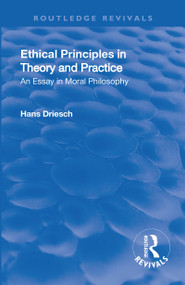 Revival: Ethical Principles in Theory and Practice (1930) (An Essay in Moral Philosophy) by Hans Driesch, 9781138566385