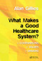 What Makes a Good Healthcare System? (Comparisons, Values, Drivers) by Alan Gillies, 9781857759211