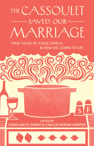 The Cassoulet Saved Our Marriage (True Tales of Food, Family, and How We Learn to Eat) by Caroline M. Grant, Lisa Catherine Harper, 9781611800142