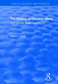 The Making of Christian Malta (From the Early Middle Ages to 1530) by Anthony Luttrell, 9781138704756
