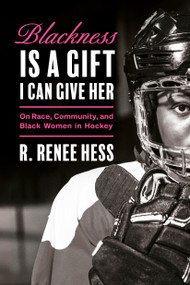 Blackness Is a Gift I Can Give Her (On Race, Community, and Black Women in Hockey) by R. Renee Hess, 9780771004629