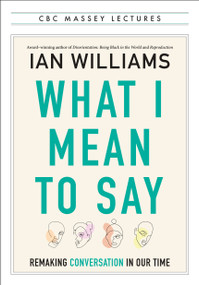 What I Mean to Say (Remaking Conversation in Our Time) by Ian Williams, 9781487013424