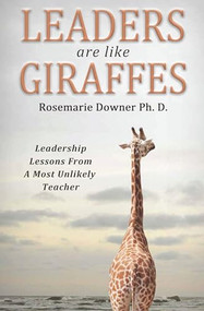 Leaders Are Like Giraffes (Leadership Lessons from a Most Unlikely Teacher) by Rosemarie Downer Ph.D., 9781956370256