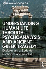 Understanding Human Life through Psychoanalysis and Ancient Greek Tragedy (Explorations of Euripides, Sophocles and Aeschylus) by Sotiris Manolopoulos, 9781032699202