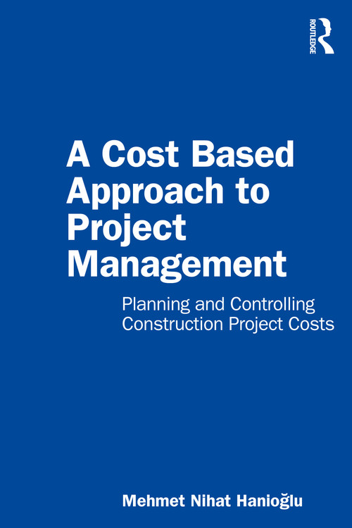 A Cost Based Approach to Project Management (Planning and Controlling Construction Project Costs) by Mehmet Nihat Hanioglu, 9780367776459