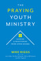 The Praying Youth Ministry (Leading & Ministering from Upper Rooms) by Mike Higgs, 9781970176315