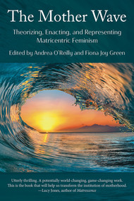 The Mother Wave (Theorizing, Enacting, and Representing Matricentric Feminism) by Andrea O'Reilly, Fiona Joy Green, 9781772585056