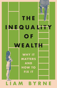 The Inequality of Wealth (Why it Matters and How to Fix it) by Liam Byrne, 9781804543382