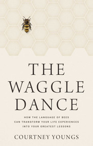 The Waggle Dance (How the Language of Bees Can Transform Your Life Experiences into Your Greatest Lessons) by Courtney Youngs, 9781637633168
