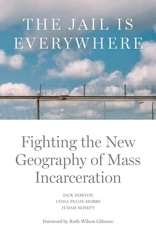 The Jail is Everywhere (Fighting the New Geography of Mass Incarceration) by Jack Norton, Lydia Pelot-Hobbs, Judah Schept, Ruth Wilson Gilmore, 9781804291313