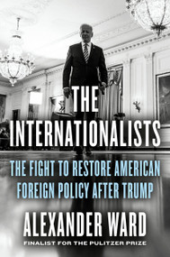 The Internationalists (The Fight to Restore American Foreign Policy After Trump) by Alexander Ward, 9780593539071