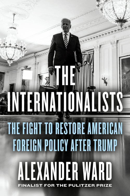 The Internationalists (The Fight to Restore American Foreign Policy After Trump) by Alexander Ward, 9780593539071