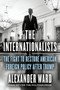 The Internationalists (The Fight to Restore American Foreign Policy After Trump) by Alexander Ward, 9780593539071