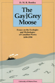 The Gay[Grey Moose (Essays on the Ecologies and Mythologies of Canadian Poetry 1690-1990) by D.M.R. Bentley, 9780776603346