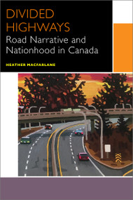Divided Highways (Road Narrative and Nationhood in Canada) by Heather Macfarlane, 9780776627731