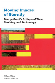 Moving Images of Eternity (George Grant's Critique of Time, Teaching, and Technology) by William F. Pinar, 9780776627878