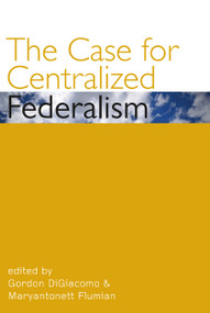 The Case for Centralized Federalism by Gordon DiGiacomo, Maryantonett Flumian, 9780776607443