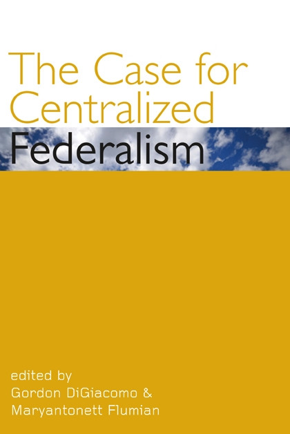The Case for Centralized Federalism by Gordon DiGiacomo, Maryantonett Flumian, 9780776607443