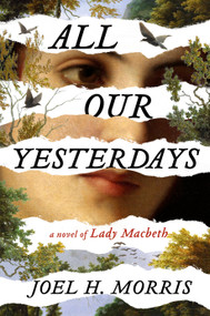 All Our Yesterdays (A Novel of Lady Macbeth) by Joel H. Morris, 9780593715383