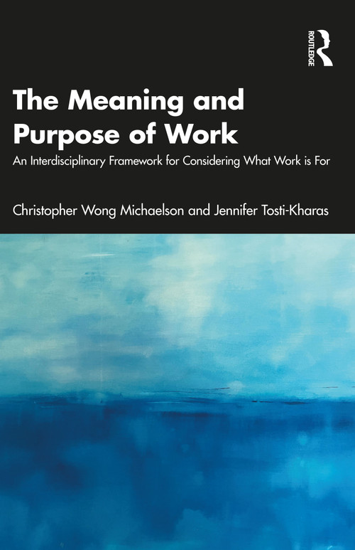 The Meaning and Purpose of Work (An Interdisciplinary Framework for Considering What Work is For) by Christopher Wong Michaelson, Jennifer Tosti-Kharas, 9781032309330