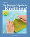 Beginner's Guide to Knitting, The (Easy techniques and 8 fun projects) by Lynne Rowe, 9781800921672