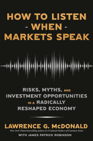 How to Listen When Markets Speak (Risks, Myths, and Investment Opportunities in a Radically Reshaped Economy) by Lawrence G. McDonald, James Patrick Robinson, 9780593727492