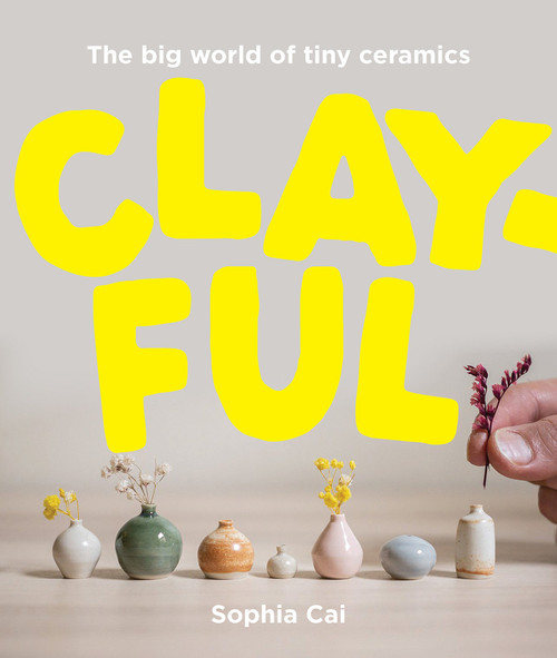 Clayful (The big world of tiny ceramics) by Sophia Cai, 9781923049512