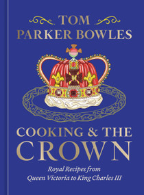 Cooking and the Crown (Royal Recipes from Queen Victoria to King Charles III [A Cookbook]) by Tom Parker Bowles, 9780593835555