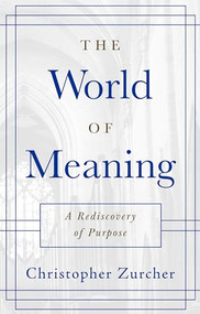 The World of Meaning (A Rediscovery of Purpose) by Christopher Zurcher, 9781956370300